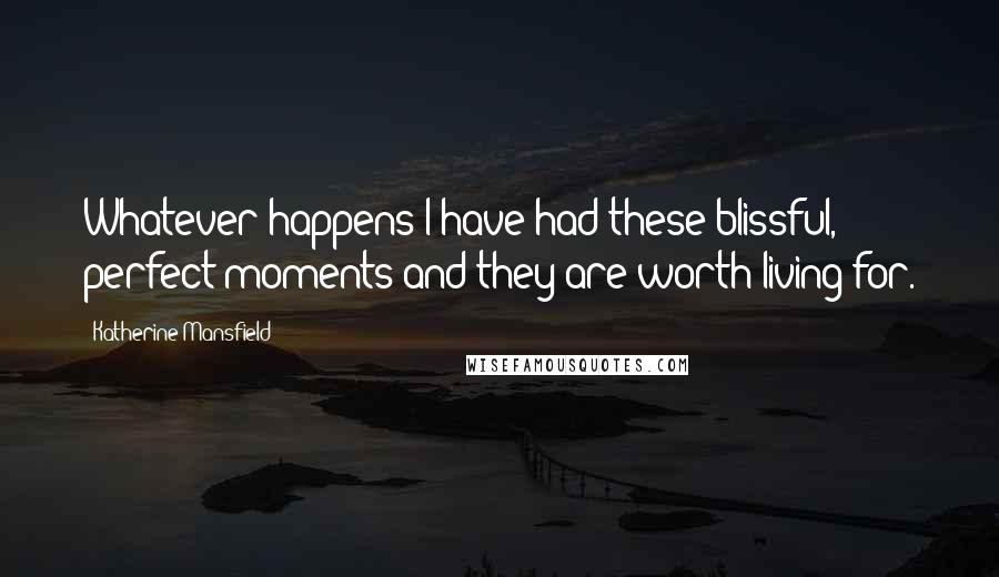 Katherine Mansfield Quotes: Whatever happens I have had these blissful, perfect moments and they are worth living for.