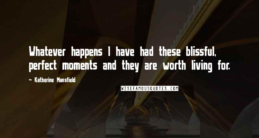 Katherine Mansfield Quotes: Whatever happens I have had these blissful, perfect moments and they are worth living for.