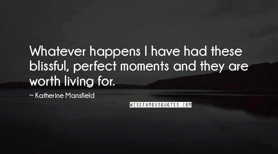 Katherine Mansfield Quotes: Whatever happens I have had these blissful, perfect moments and they are worth living for.