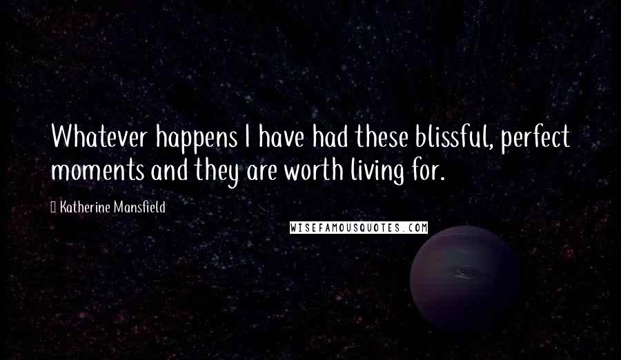 Katherine Mansfield Quotes: Whatever happens I have had these blissful, perfect moments and they are worth living for.