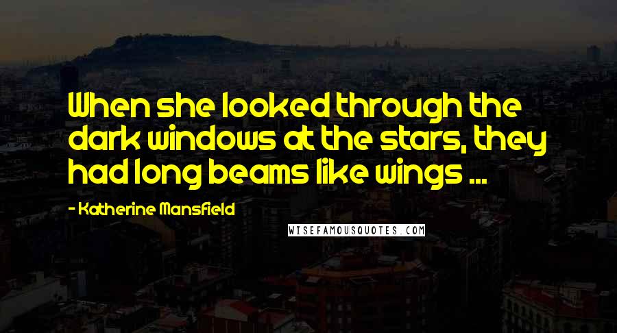 Katherine Mansfield Quotes: When she looked through the dark windows at the stars, they had long beams like wings ...