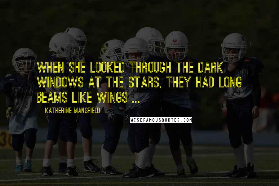 Katherine Mansfield Quotes: When she looked through the dark windows at the stars, they had long beams like wings ...