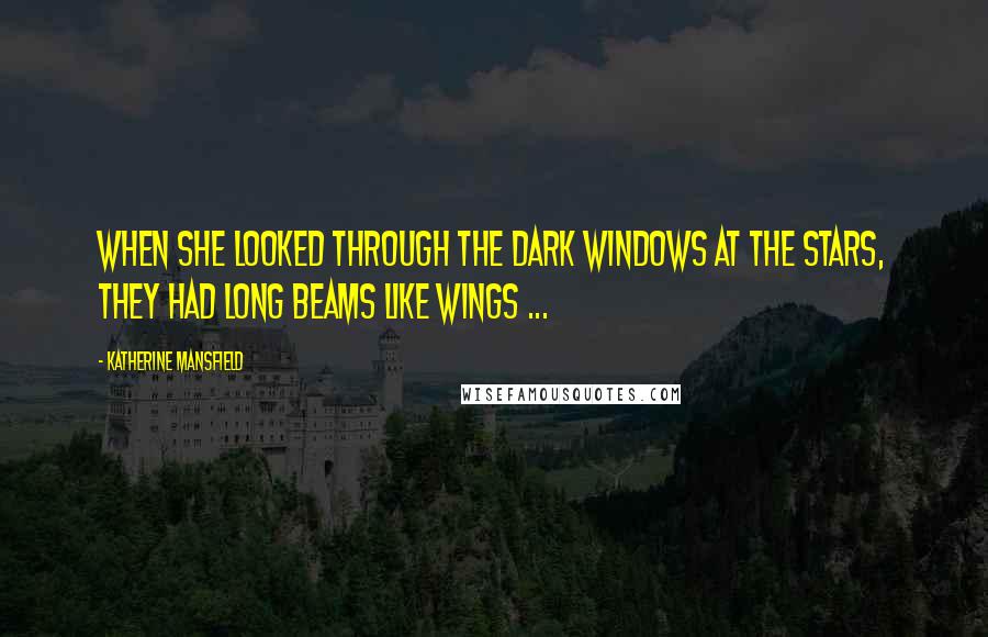 Katherine Mansfield Quotes: When she looked through the dark windows at the stars, they had long beams like wings ...