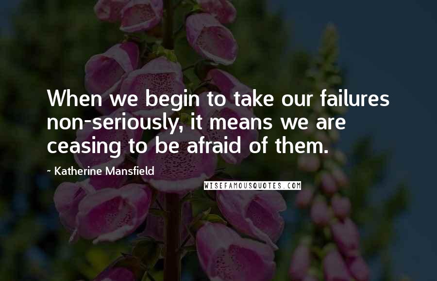 Katherine Mansfield Quotes: When we begin to take our failures non-seriously, it means we are ceasing to be afraid of them.