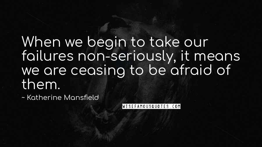 Katherine Mansfield Quotes: When we begin to take our failures non-seriously, it means we are ceasing to be afraid of them.