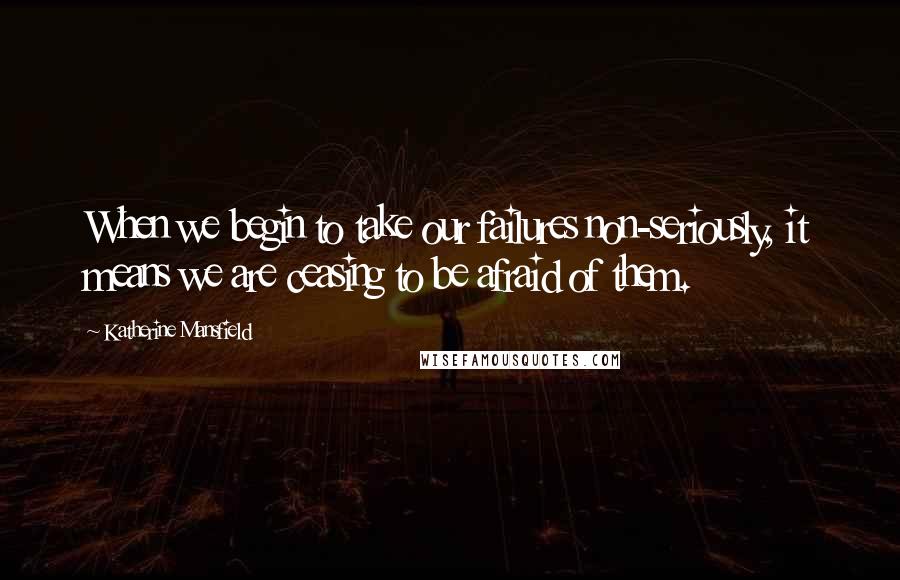 Katherine Mansfield Quotes: When we begin to take our failures non-seriously, it means we are ceasing to be afraid of them.