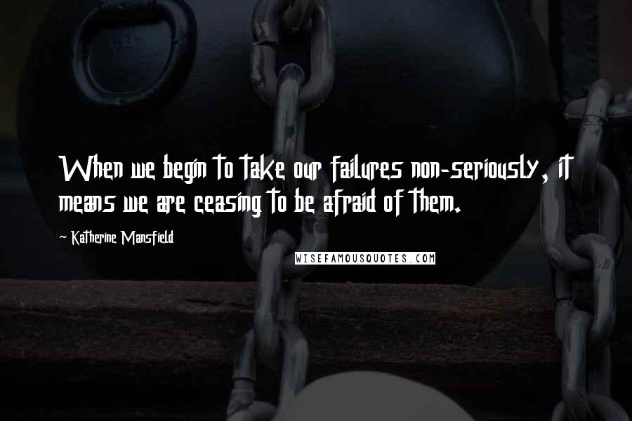 Katherine Mansfield Quotes: When we begin to take our failures non-seriously, it means we are ceasing to be afraid of them.