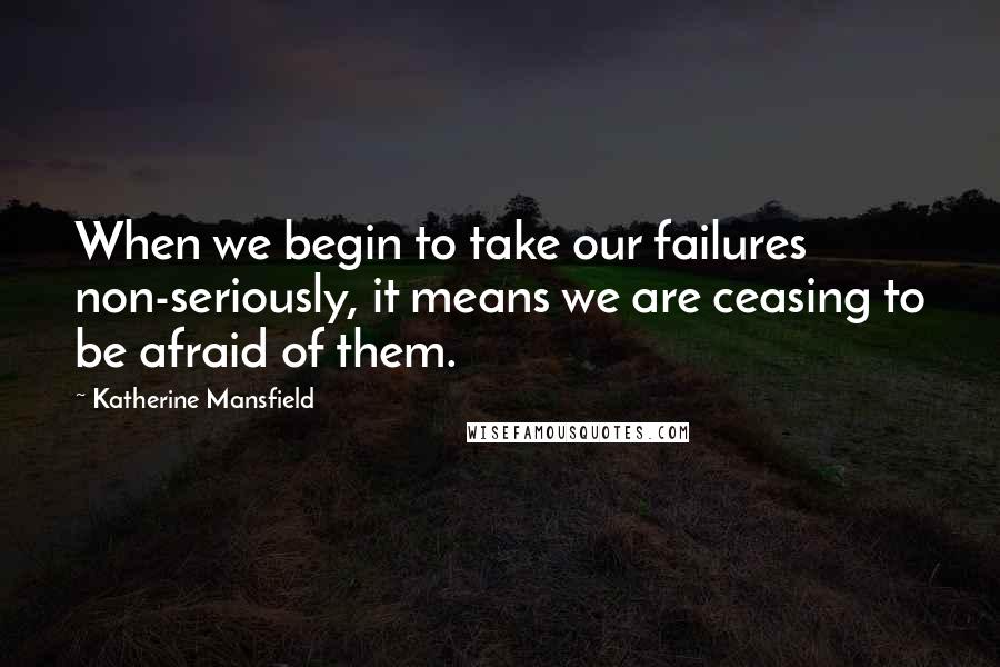 Katherine Mansfield Quotes: When we begin to take our failures non-seriously, it means we are ceasing to be afraid of them.