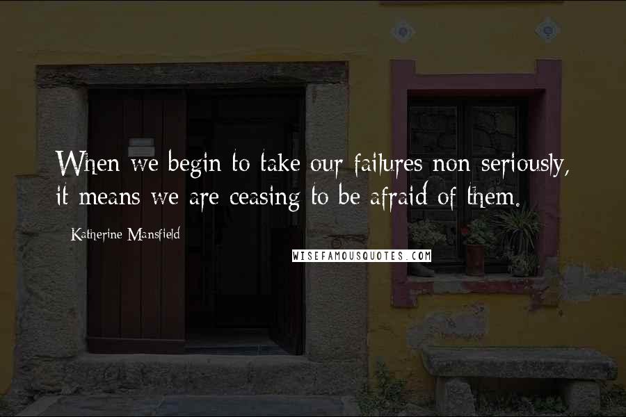 Katherine Mansfield Quotes: When we begin to take our failures non-seriously, it means we are ceasing to be afraid of them.