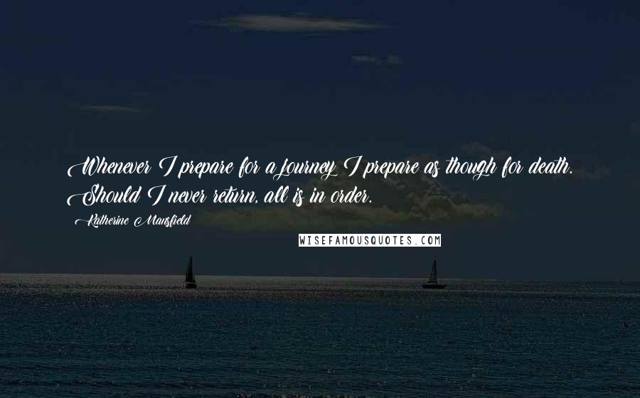 Katherine Mansfield Quotes: Whenever I prepare for a journey I prepare as though for death. Should I never return, all is in order.