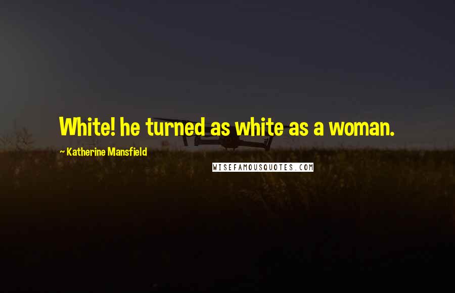 Katherine Mansfield Quotes: White! he turned as white as a woman.