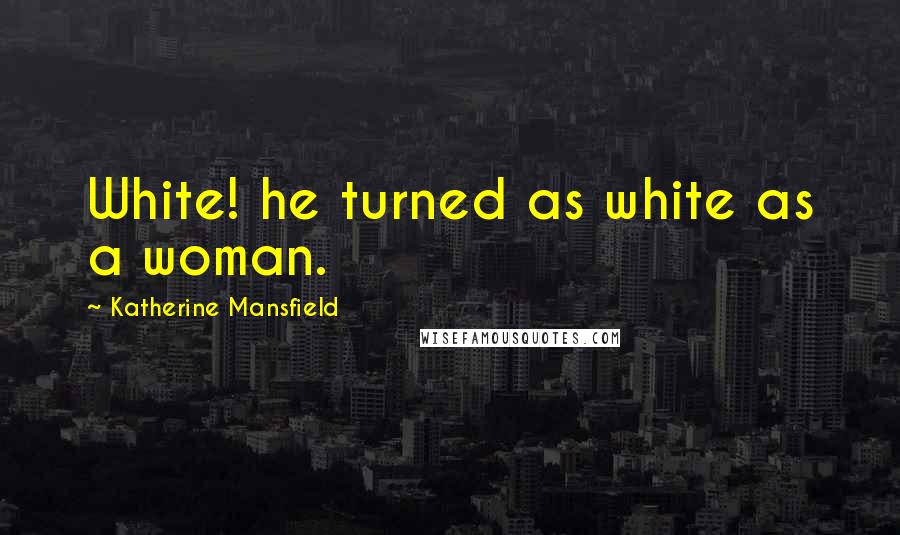 Katherine Mansfield Quotes: White! he turned as white as a woman.