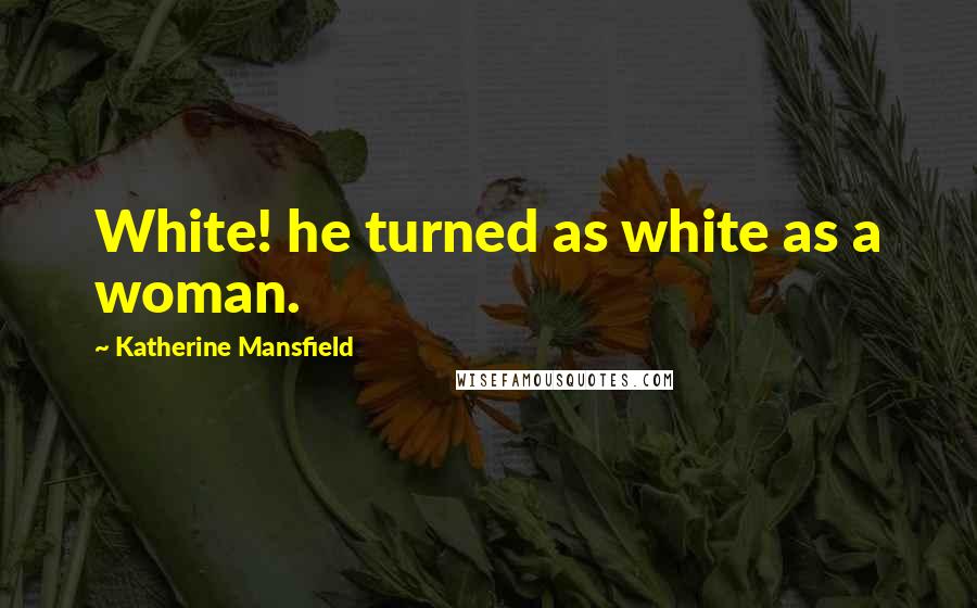 Katherine Mansfield Quotes: White! he turned as white as a woman.