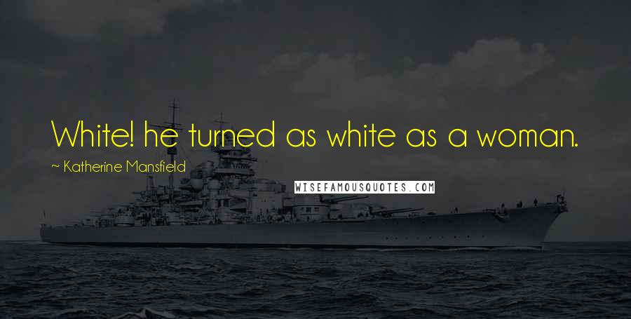 Katherine Mansfield Quotes: White! he turned as white as a woman.