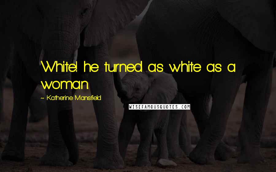 Katherine Mansfield Quotes: White! he turned as white as a woman.