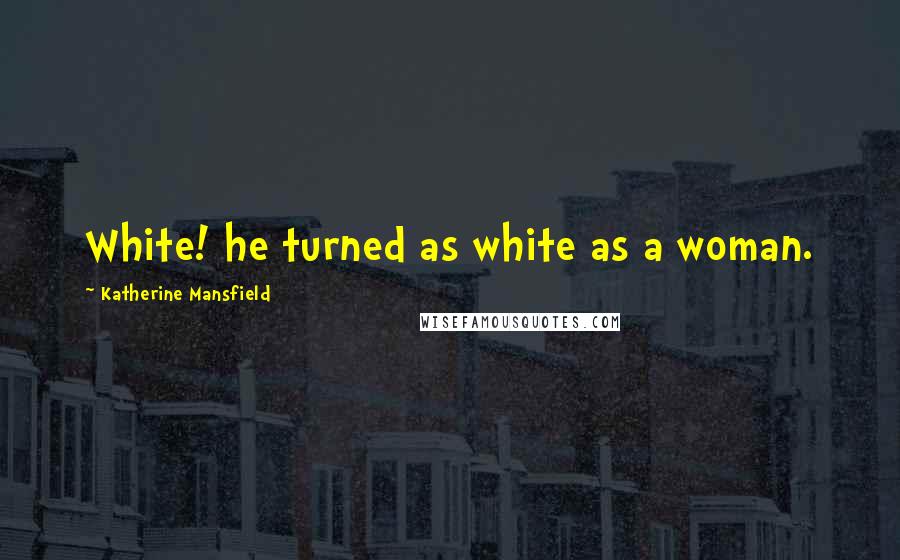 Katherine Mansfield Quotes: White! he turned as white as a woman.