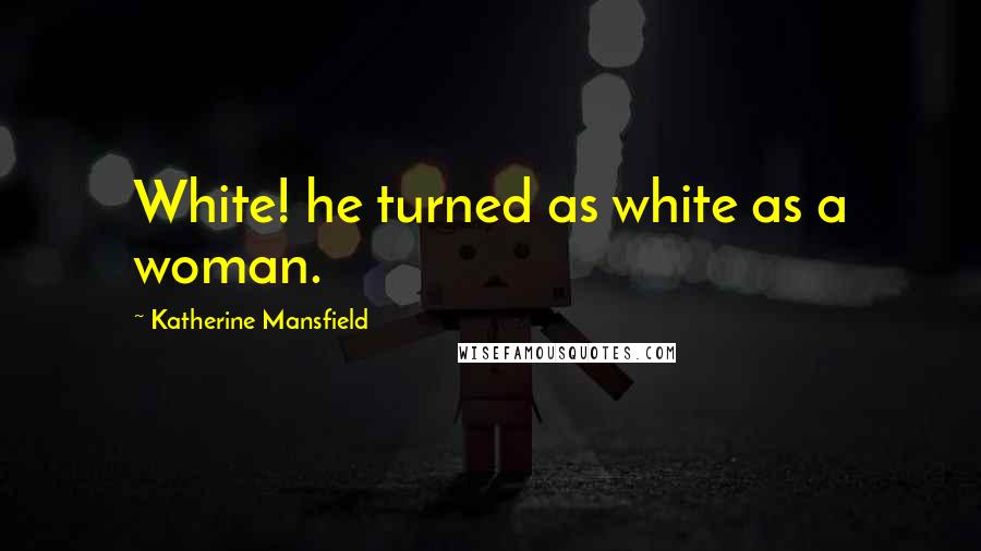 Katherine Mansfield Quotes: White! he turned as white as a woman.