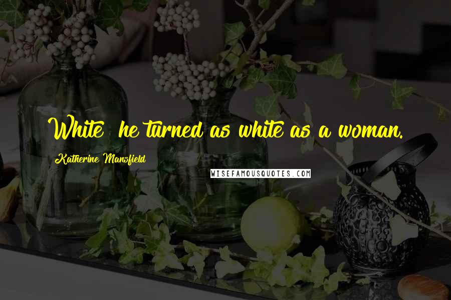 Katherine Mansfield Quotes: White! he turned as white as a woman.