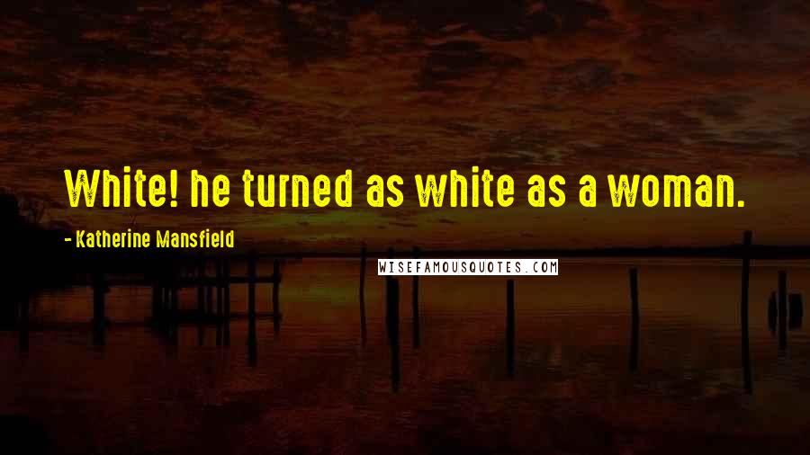 Katherine Mansfield Quotes: White! he turned as white as a woman.