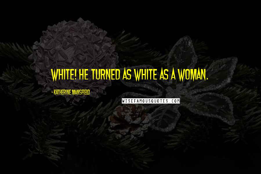Katherine Mansfield Quotes: White! he turned as white as a woman.