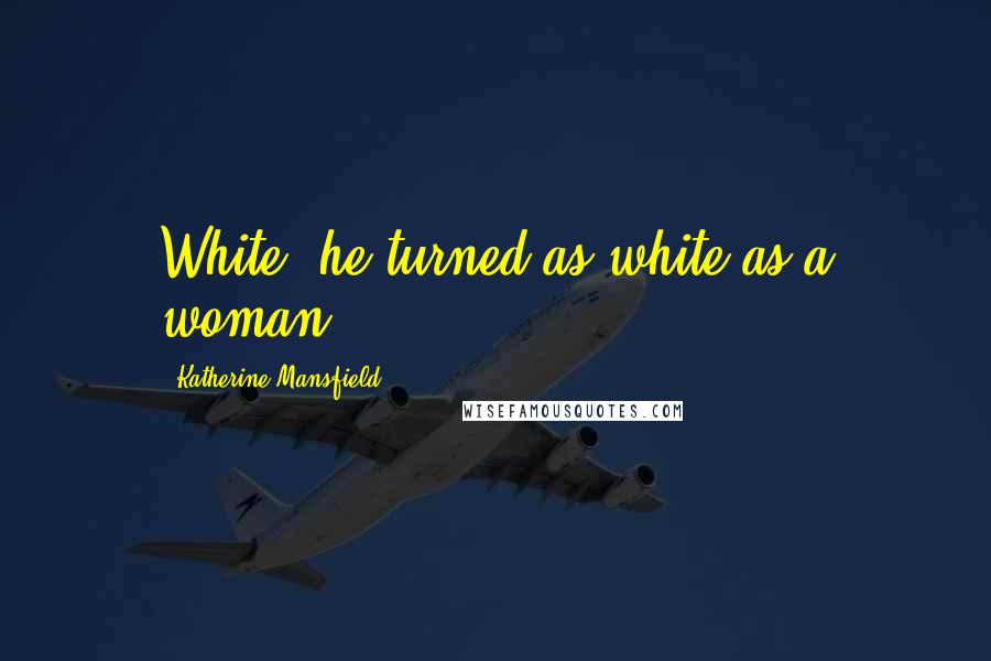 Katherine Mansfield Quotes: White! he turned as white as a woman.