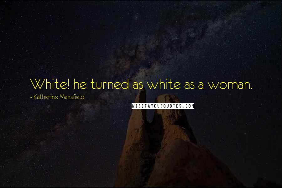 Katherine Mansfield Quotes: White! he turned as white as a woman.