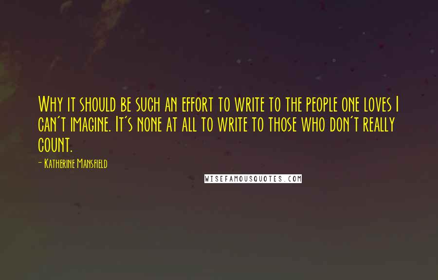 Katherine Mansfield Quotes: Why it should be such an effort to write to the people one loves I can't imagine. It's none at all to write to those who don't really count.