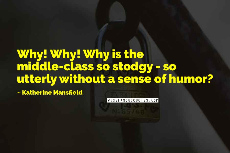 Katherine Mansfield Quotes: Why! Why! Why is the middle-class so stodgy - so utterly without a sense of humor?