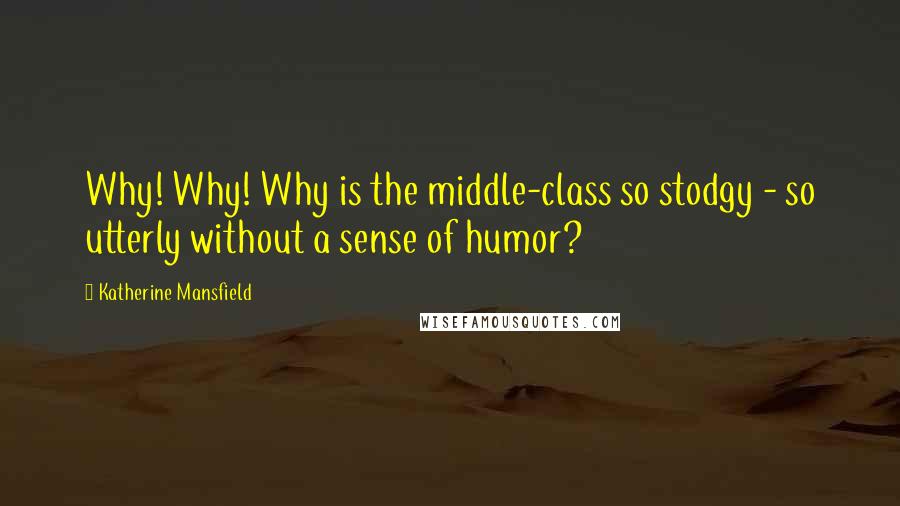 Katherine Mansfield Quotes: Why! Why! Why is the middle-class so stodgy - so utterly without a sense of humor?