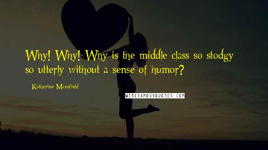 Katherine Mansfield Quotes: Why! Why! Why is the middle-class so stodgy - so utterly without a sense of humor?