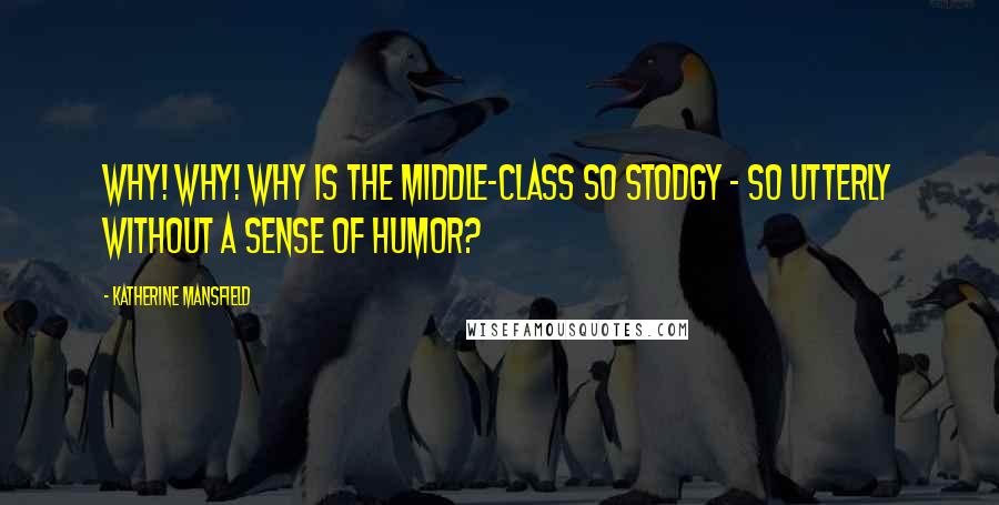 Katherine Mansfield Quotes: Why! Why! Why is the middle-class so stodgy - so utterly without a sense of humor?