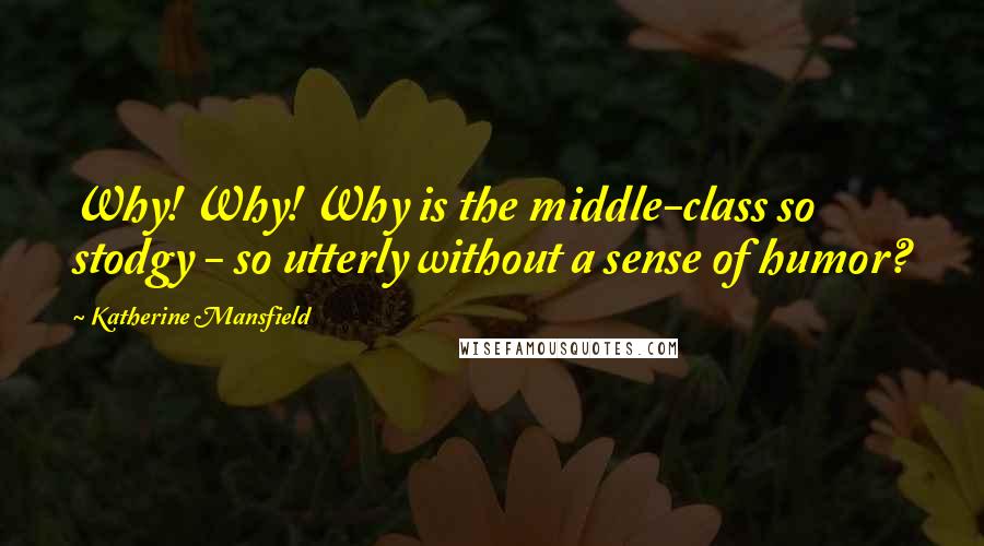 Katherine Mansfield Quotes: Why! Why! Why is the middle-class so stodgy - so utterly without a sense of humor?