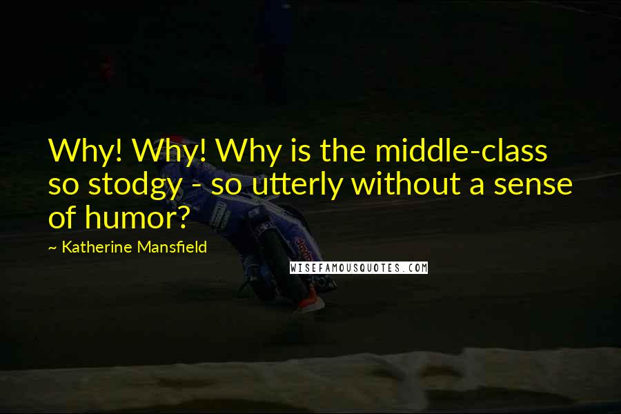 Katherine Mansfield Quotes: Why! Why! Why is the middle-class so stodgy - so utterly without a sense of humor?