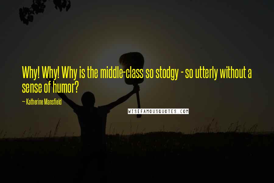 Katherine Mansfield Quotes: Why! Why! Why is the middle-class so stodgy - so utterly without a sense of humor?