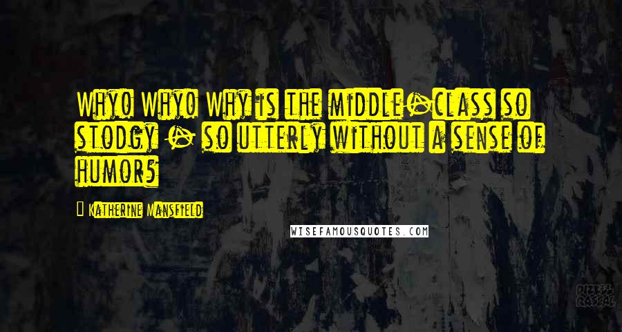 Katherine Mansfield Quotes: Why! Why! Why is the middle-class so stodgy - so utterly without a sense of humor?