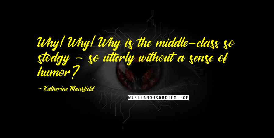 Katherine Mansfield Quotes: Why! Why! Why is the middle-class so stodgy - so utterly without a sense of humor?