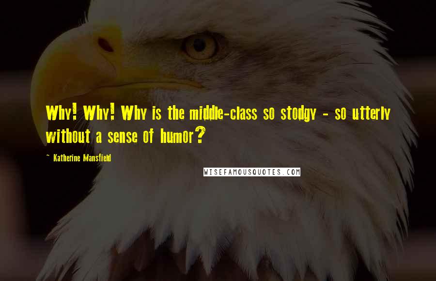 Katherine Mansfield Quotes: Why! Why! Why is the middle-class so stodgy - so utterly without a sense of humor?