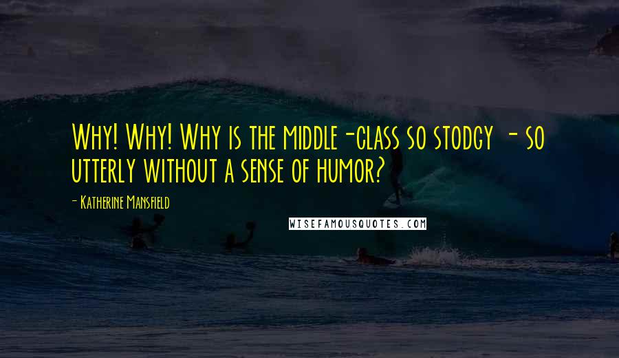 Katherine Mansfield Quotes: Why! Why! Why is the middle-class so stodgy - so utterly without a sense of humor?