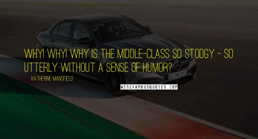 Katherine Mansfield Quotes: Why! Why! Why is the middle-class so stodgy - so utterly without a sense of humor?