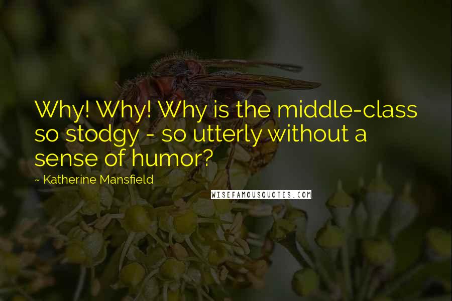 Katherine Mansfield Quotes: Why! Why! Why is the middle-class so stodgy - so utterly without a sense of humor?