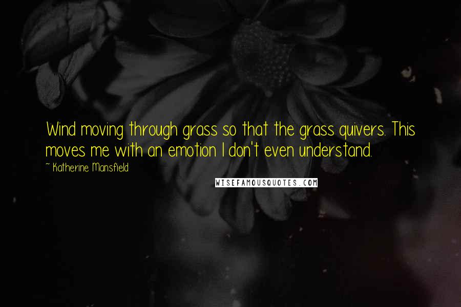 Katherine Mansfield Quotes: Wind moving through grass so that the grass quivers. This moves me with an emotion I don't even understand.