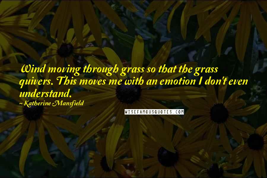 Katherine Mansfield Quotes: Wind moving through grass so that the grass quivers. This moves me with an emotion I don't even understand.