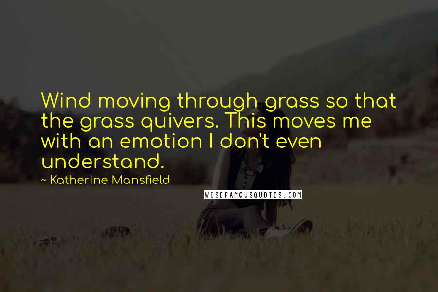 Katherine Mansfield Quotes: Wind moving through grass so that the grass quivers. This moves me with an emotion I don't even understand.