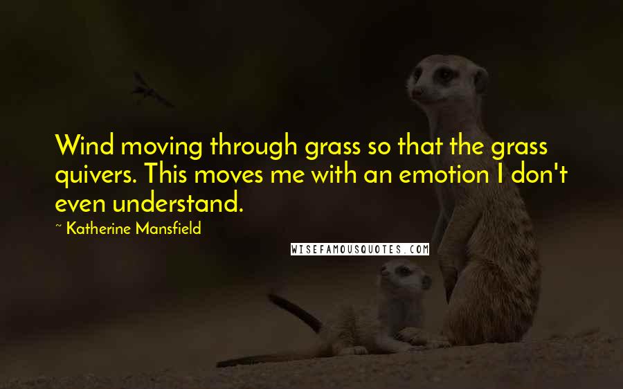 Katherine Mansfield Quotes: Wind moving through grass so that the grass quivers. This moves me with an emotion I don't even understand.