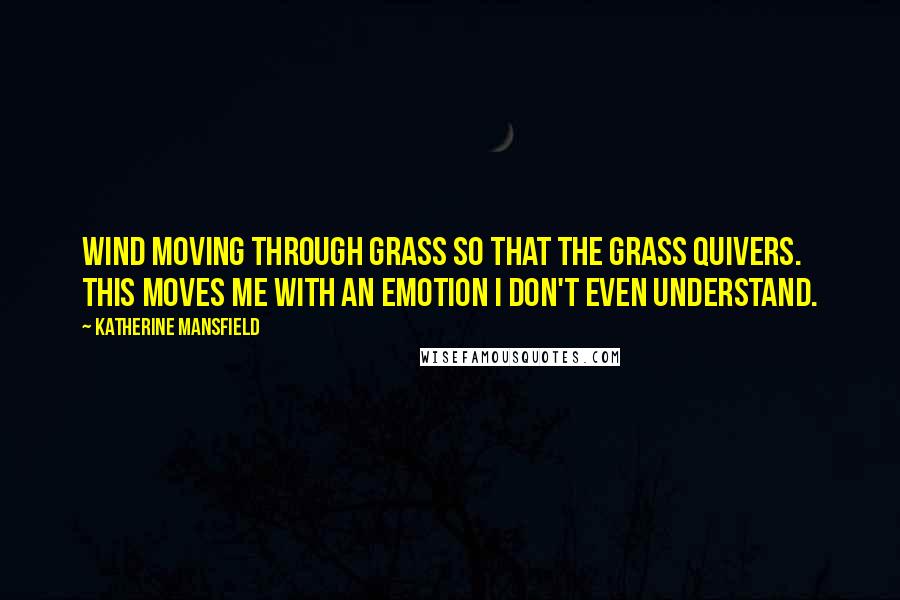 Katherine Mansfield Quotes: Wind moving through grass so that the grass quivers. This moves me with an emotion I don't even understand.