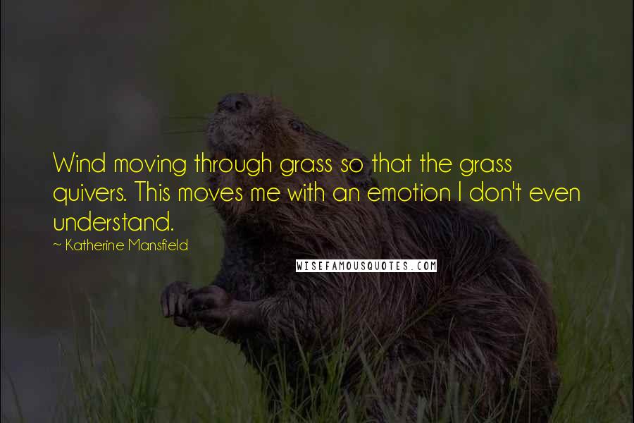 Katherine Mansfield Quotes: Wind moving through grass so that the grass quivers. This moves me with an emotion I don't even understand.