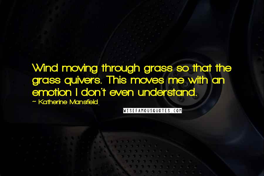Katherine Mansfield Quotes: Wind moving through grass so that the grass quivers. This moves me with an emotion I don't even understand.