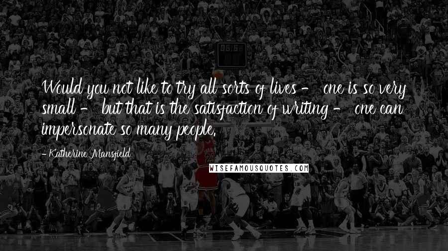 Katherine Mansfield Quotes: Would you not like to try all sorts of lives - one is so very small - but that is the satisfaction of writing - one can impersonate so many people.