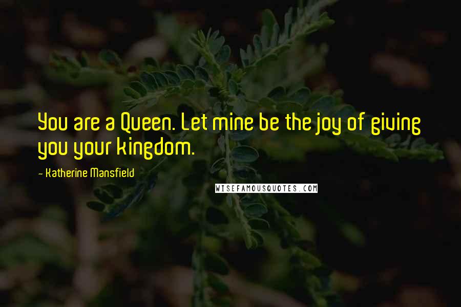 Katherine Mansfield Quotes: You are a Queen. Let mine be the joy of giving you your kingdom.