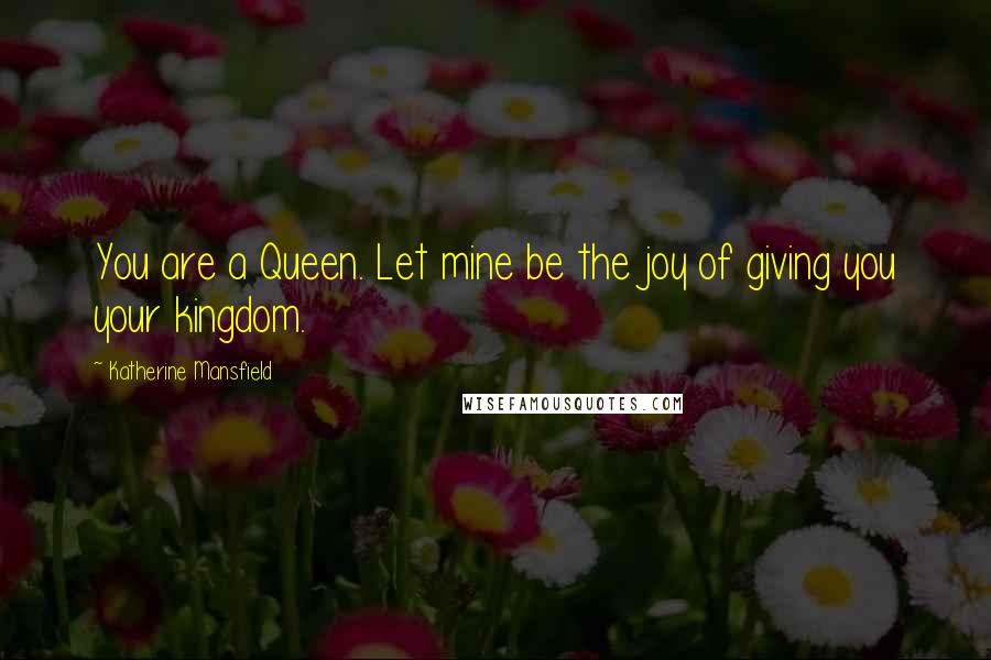 Katherine Mansfield Quotes: You are a Queen. Let mine be the joy of giving you your kingdom.